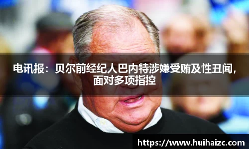 电讯报：贝尔前经纪人巴内特涉嫌受贿及性丑闻，面对多项指控